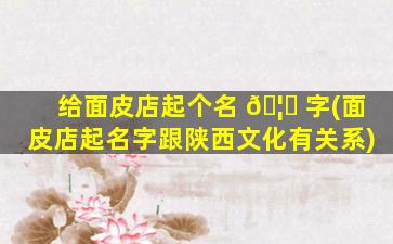 给面皮店起个名 🦉 字(面皮店起名字跟陕西文化有关系)